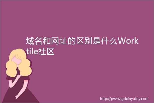 域名和网址的区别是什么Worktile社区