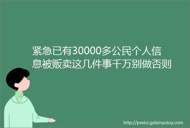 紧急已有30000多公民个人信息被贩卖这几件事千万别做否则