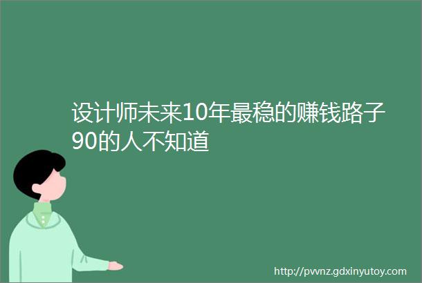 设计师未来10年最稳的赚钱路子90的人不知道