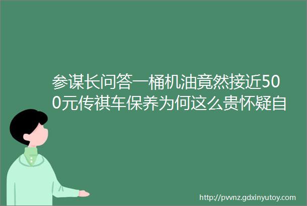 参谋长问答一桶机油竟然接近500元传祺车保养为何这么贵怀疑自己买的是展示车如何鉴别