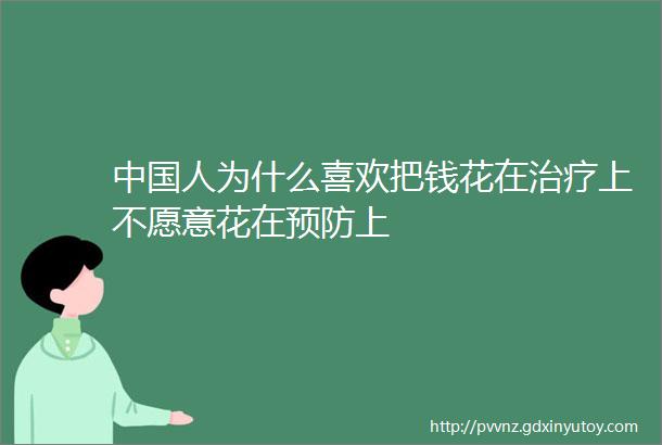 中国人为什么喜欢把钱花在治疗上不愿意花在预防上