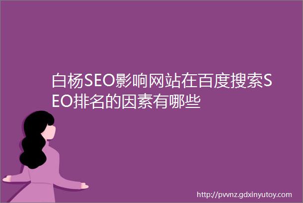 白杨SEO影响网站在百度搜索SEO排名的因素有哪些