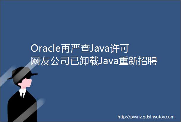 Oracle再严查Java许可网友公司已卸载Java重新招聘程序员开发新系统