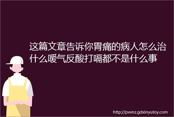 这篇文章告诉你胃痛的病人怎么治什么嗳气反酸打嗝都不是什么事