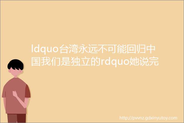 ldquo台湾永远不可能回归中国我们是独立的rdquo她说完这话几天后就被吊臂砸死了