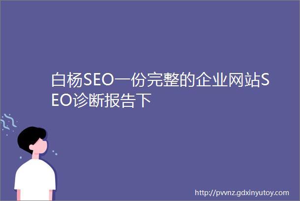 白杨SEO一份完整的企业网站SEO诊断报告下