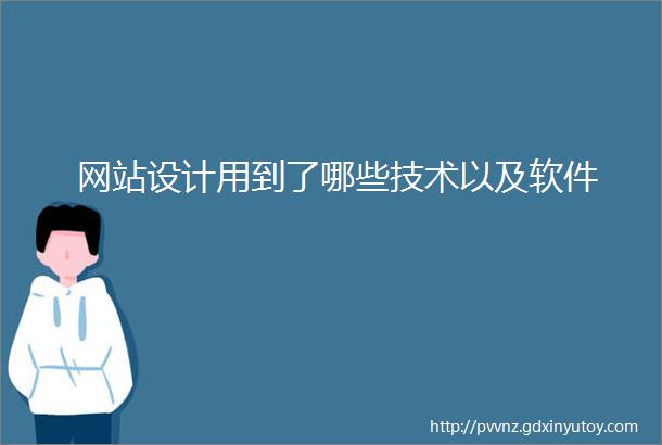 网站设计用到了哪些技术以及软件