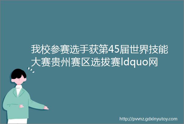 我校参赛选手获第45届世界技能大赛贵州赛区选拔赛ldquo网站设计与开发rdquo赛项三等奖